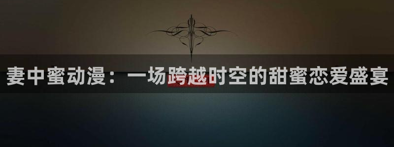 omofun动漫官方官网：妻中蜜动漫：一场跨越时空的甜蜜恋爱盛宴